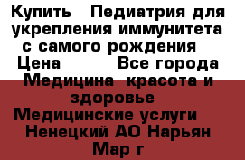 Купить : Педиатрия-для укрепления иммунитета(с самого рождения) › Цена ­ 100 - Все города Медицина, красота и здоровье » Медицинские услуги   . Ненецкий АО,Нарьян-Мар г.